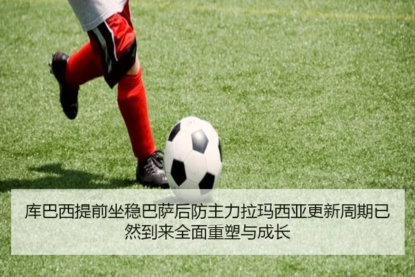 库巴西提前坐稳巴萨后防主力拉玛西亚更新周期已然到来全面重塑与成长
