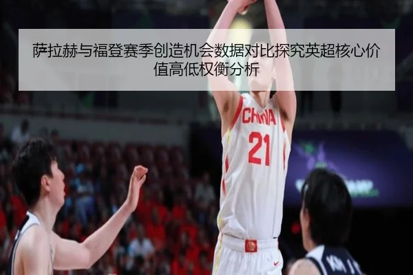 萨拉赫与福登赛季创造机会数据对比探究英超核心价值高低权衡分析