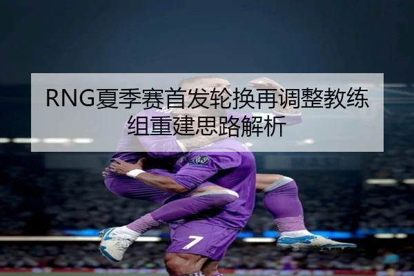 RNG夏季赛首发轮换再调整教练组重建思路解析